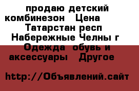 продаю детский комбинезон › Цена ­ 400 - Татарстан респ., Набережные Челны г. Одежда, обувь и аксессуары » Другое   